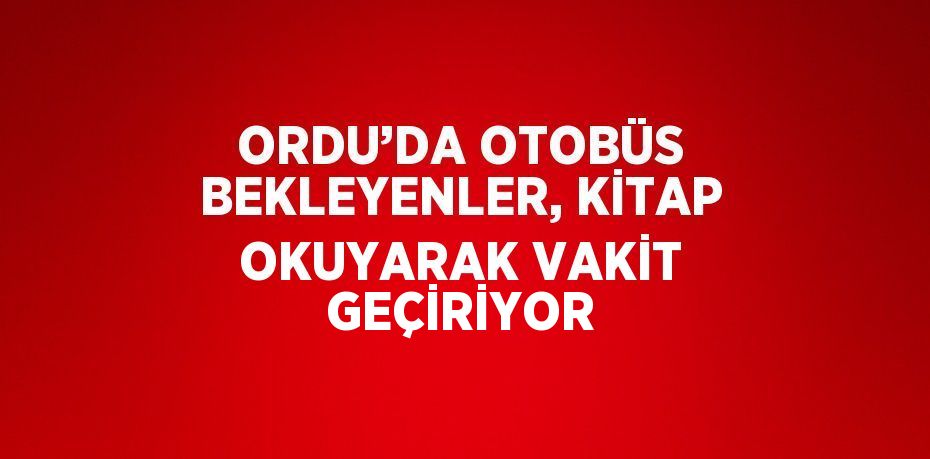 ORDU’DA OTOBÜS BEKLEYENLER, KİTAP OKUYARAK VAKİT GEÇİRİYOR
