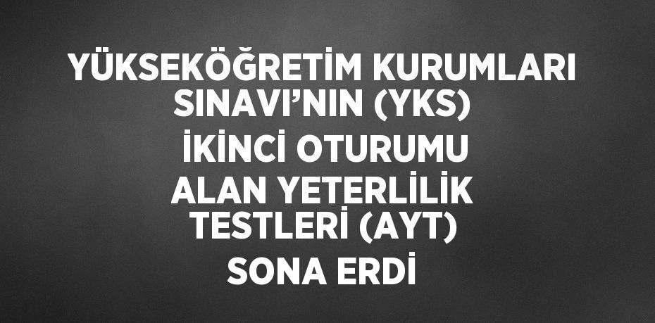 YÜKSEKÖĞRETİM KURUMLARI SINAVI’NIN (YKS) İKİNCİ OTURUMU ALAN YETERLİLİK TESTLERİ (AYT) SONA ERDİ