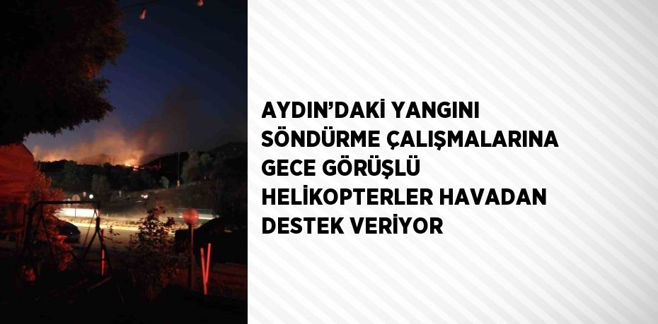AYDIN’DAKİ YANGINI SÖNDÜRME ÇALIŞMALARINA GECE GÖRÜŞLÜ HELİKOPTERLER HAVADAN DESTEK VERİYOR