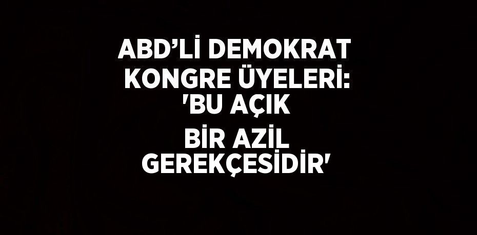 ABD’Lİ DEMOKRAT KONGRE ÜYELERİ: 'BU AÇIK BİR AZİL GEREKÇESİDİR'
