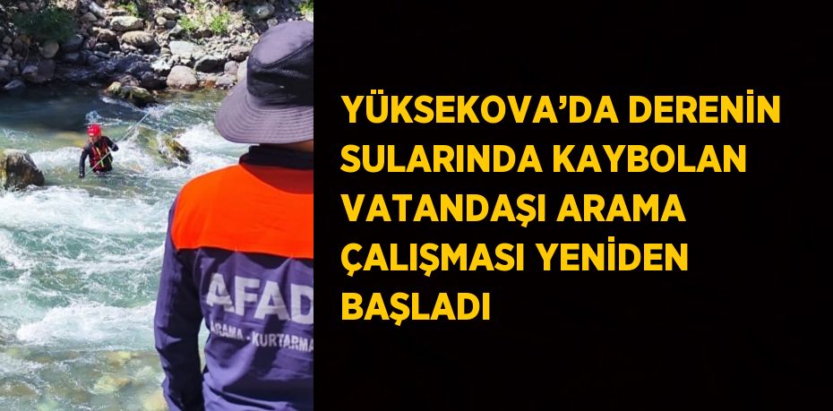 YÜKSEKOVA’DA DERENİN SULARINDA KAYBOLAN VATANDAŞI ARAMA ÇALIŞMASI YENİDEN BAŞLADI