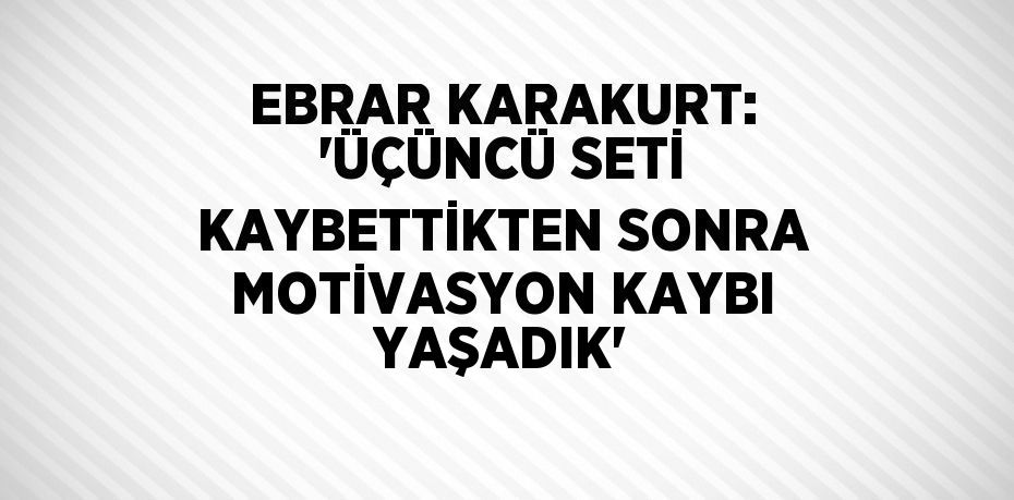 EBRAR KARAKURT: 'ÜÇÜNCÜ SETİ KAYBETTİKTEN SONRA MOTİVASYON KAYBI YAŞADIK'
