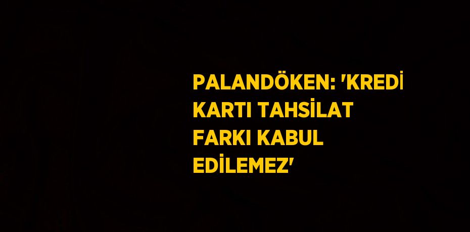 PALANDÖKEN: 'KREDİ KARTI TAHSİLAT FARKI KABUL EDİLEMEZ'