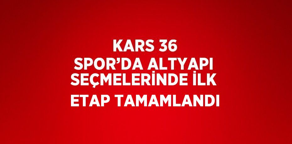 KARS 36 SPOR’DA ALTYAPI SEÇMELERİNDE İLK ETAP TAMAMLANDI