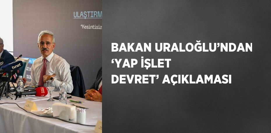 BAKAN URALOĞLU’NDAN ‘YAP İŞLET DEVRET’ AÇIKLAMASI