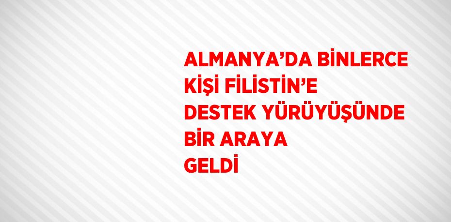 ALMANYA’DA BİNLERCE KİŞİ FİLİSTİN’E DESTEK YÜRÜYÜŞÜNDE BİR ARAYA GELDİ