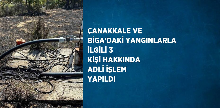 ÇANAKKALE VE BİGA’DAKİ YANGINLARLA İLGİLİ 3 KİŞİ HAKKINDA ADLİ İŞLEM YAPILDI