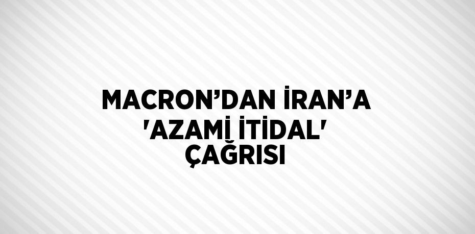 MACRON’DAN İRAN’A 'AZAMİ İTİDAL' ÇAĞRISI