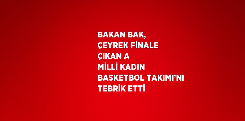 BAKAN BAK, ÇEYREK FİNALE ÇIKAN A MİLLİ KADIN BASKETBOL TAKIMI’NI TEBRİK ETTİ