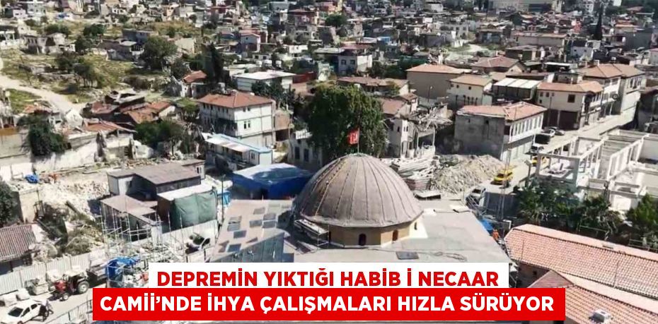 DEPREMİN YIKTIĞI HABİB İ NECAAR CAMİİ’NDE İHYA ÇALIŞMALARI HIZLA SÜRÜYOR