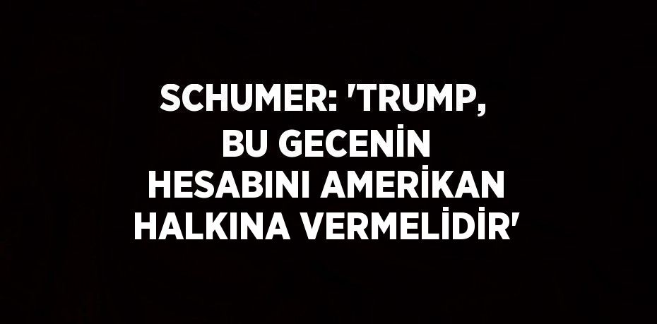 SCHUMER: 'TRUMP, BU GECENİN HESABINI AMERİKAN HALKINA VERMELİDİR'