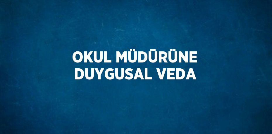 OKUL MÜDÜRÜNE DUYGUSAL VEDA