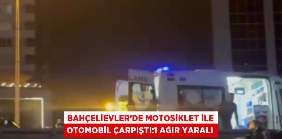 BAHÇELİEVLER’DE MOTOSİKLET İLE OTOMOBİL ÇARPIŞTI:1 AĞIR YARALI
