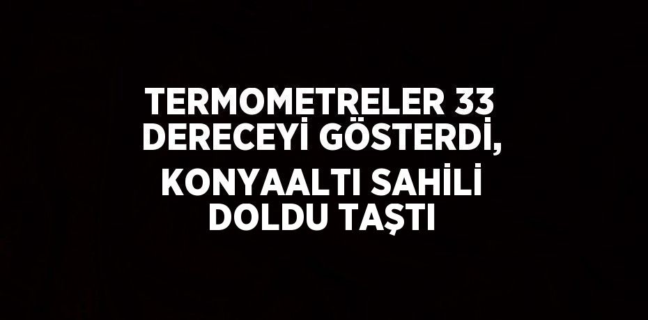TERMOMETRELER 33 DERECEYİ GÖSTERDİ, KONYAALTI SAHİLİ DOLDU TAŞTI