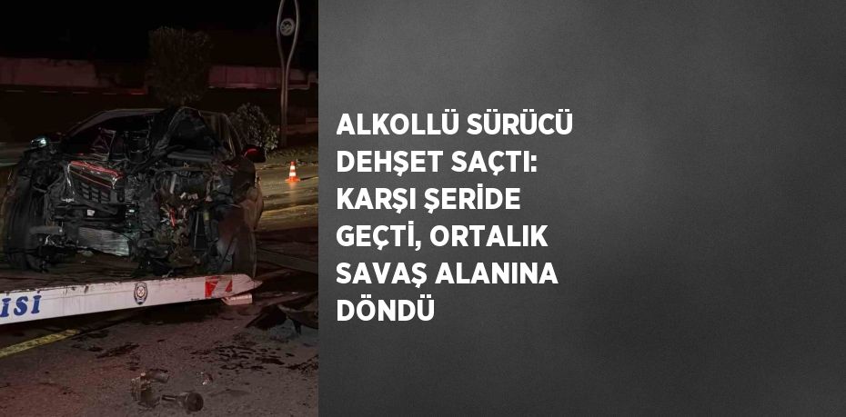 ALKOLLÜ SÜRÜCÜ DEHŞET SAÇTI: KARŞI ŞERİDE GEÇTİ, ORTALIK SAVAŞ ALANINA DÖNDÜ