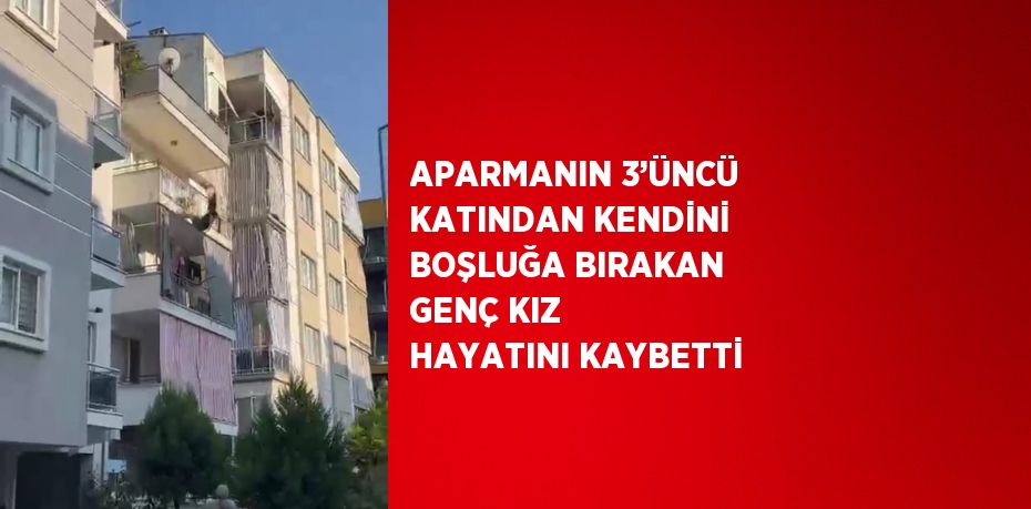 APARMANIN 3’ÜNCÜ KATINDAN KENDİNİ BOŞLUĞA BIRAKAN GENÇ KIZ HAYATINI KAYBETTİ