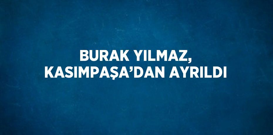BURAK YILMAZ, KASIMPAŞA’DAN AYRILDI