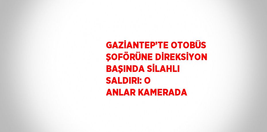 GAZİANTEP’TE OTOBÜS ŞOFÖRÜNE DİREKSİYON BAŞINDA SİLAHLI SALDIRI: O ANLAR KAMERADA