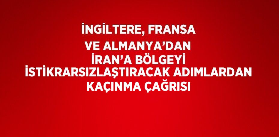İNGİLTERE, FRANSA VE ALMANYA’DAN İRAN’A BÖLGEYİ İSTİKRARSIZLAŞTIRACAK ADIMLARDAN KAÇINMA ÇAĞRISI