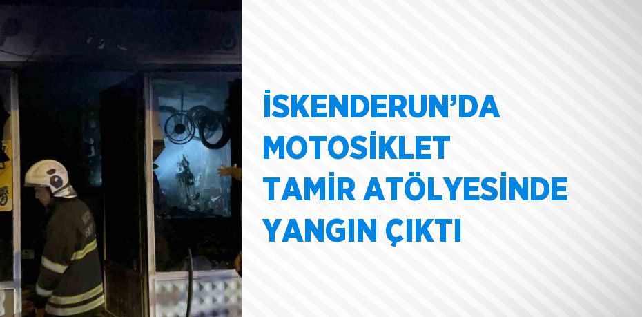 İSKENDERUN’DA MOTOSİKLET TAMİR ATÖLYESİNDE YANGIN ÇIKTI