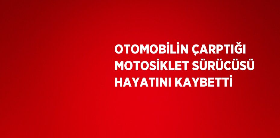 OTOMOBİLİN ÇARPTIĞI MOTOSİKLET SÜRÜCÜSÜ HAYATINI KAYBETTİ