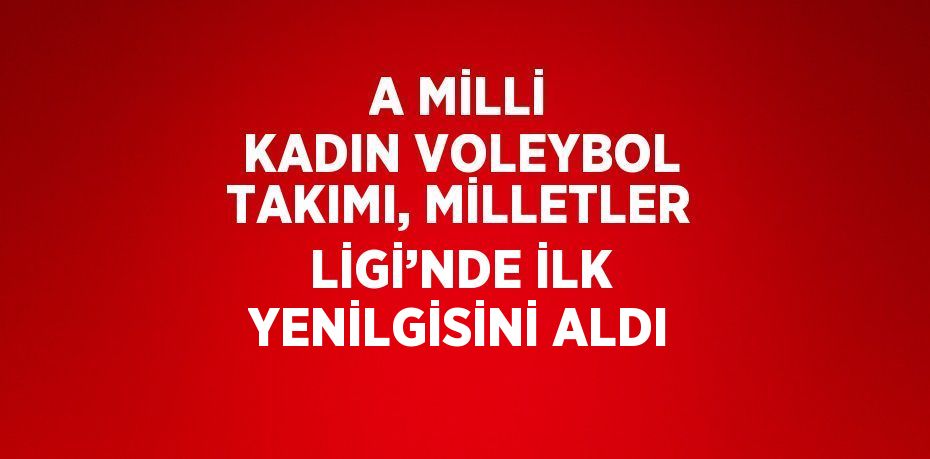 A MİLLİ KADIN VOLEYBOL TAKIMI, MİLLETLER LİGİ’NDE İLK YENİLGİSİNİ ALDI