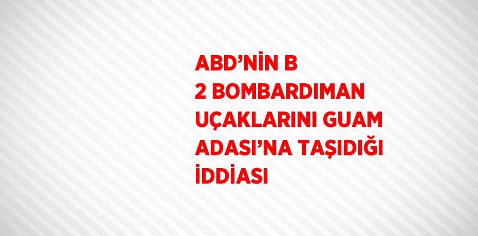 ABD’NİN B 2 BOMBARDIMAN UÇAKLARINI GUAM ADASI’NA TAŞIDIĞI İDDİASI