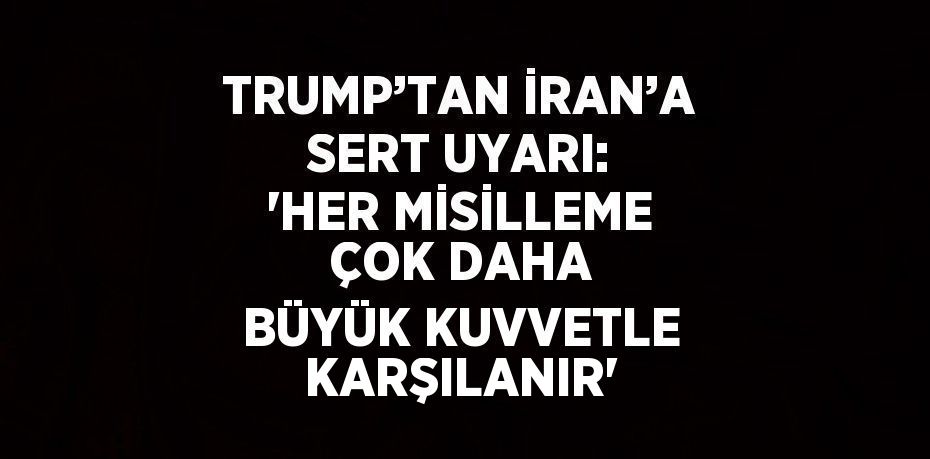TRUMP’TAN İRAN’A SERT UYARI: 'HER MİSİLLEME ÇOK DAHA BÜYÜK KUVVETLE KARŞILANIR'