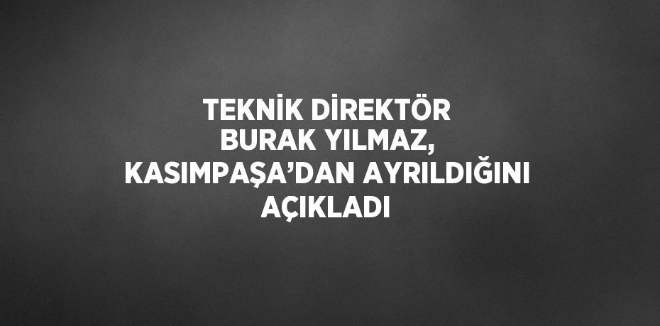 TEKNİK DİREKTÖR BURAK YILMAZ, KASIMPAŞA’DAN AYRILDIĞINI AÇIKLADI