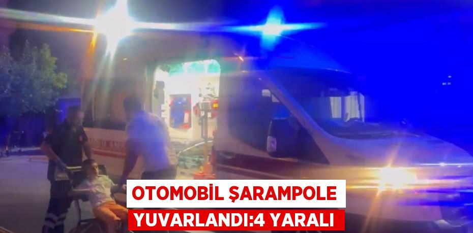 OTOMOBİL ŞARAMPOLE YUVARLANDI:4 YARALI