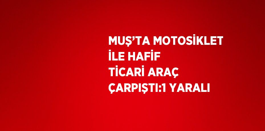 MUŞ’TA MOTOSİKLET İLE HAFİF TİCARİ ARAÇ ÇARPIŞTI:1 YARALI