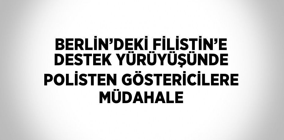 BERLİN’DEKİ FİLİSTİN’E DESTEK YÜRÜYÜŞÜNDE POLİSTEN GÖSTERİCİLERE MÜDAHALE