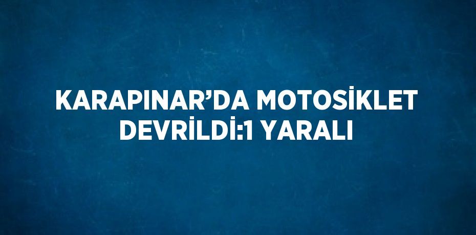 KARAPINAR’DA MOTOSİKLET DEVRİLDİ:1 YARALI