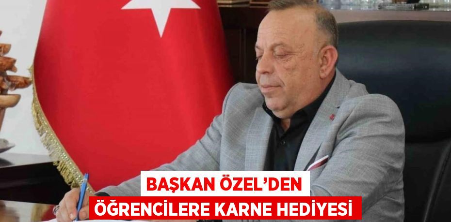 BAŞKAN ÖZEL’DEN ÖĞRENCİLERE KARNE HEDİYESİ
