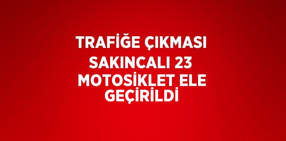TRAFİĞE ÇIKMASI SAKINCALI 23 MOTOSİKLET ELE GEÇİRİLDİ