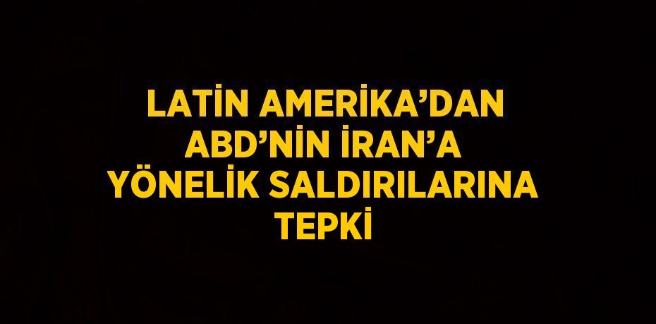 LATİN AMERİKA’DAN ABD’NİN İRAN’A YÖNELİK SALDIRILARINA TEPKİ