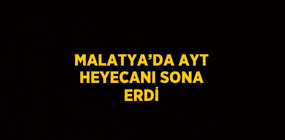MALATYA’DA AYT HEYECANI SONA ERDİ