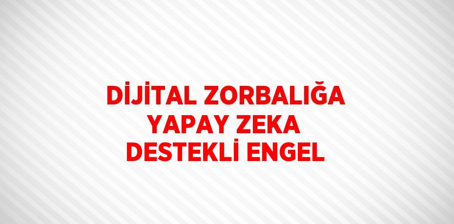 DİJİTAL ZORBALIĞA YAPAY ZEKA DESTEKLİ ENGEL