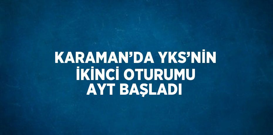 KARAMAN’DA YKS’NİN İKİNCİ OTURUMU AYT BAŞLADI
