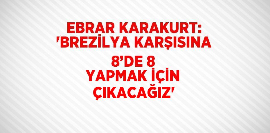 EBRAR KARAKURT: 'BREZİLYA KARŞISINA 8’DE 8 YAPMAK İÇİN ÇIKACAĞIZ'
