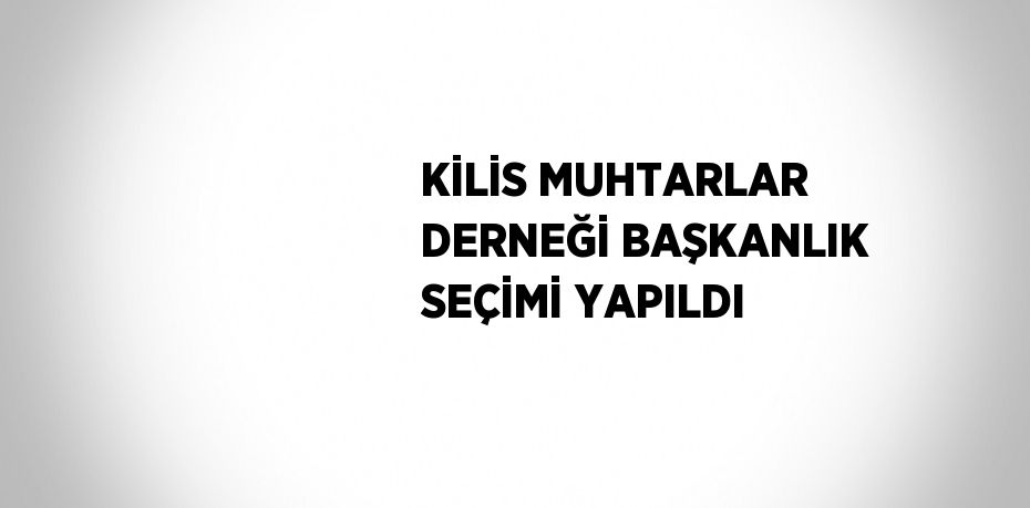 KİLİS MUHTARLAR DERNEĞİ BAŞKANLIK SEÇİMİ YAPILDI