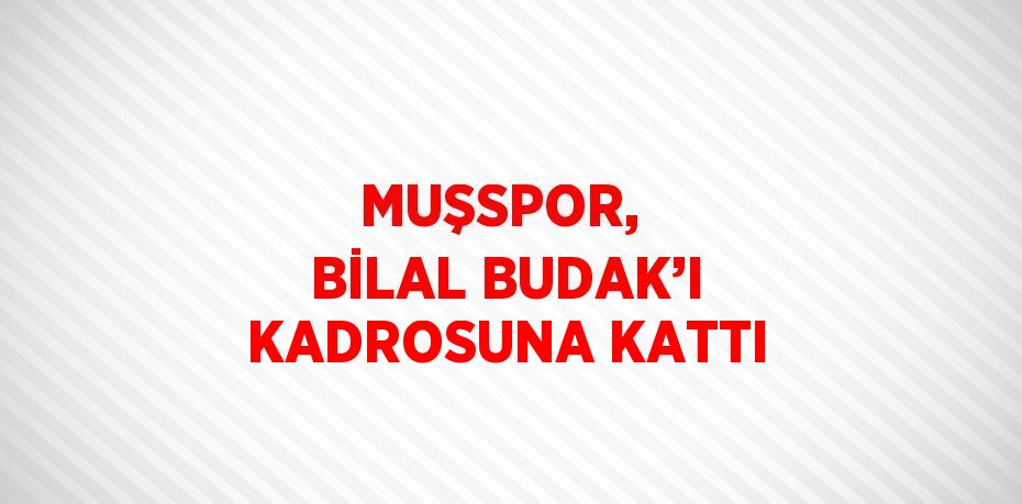 MUŞSPOR,  BİLAL BUDAK’I KADROSUNA KATTI