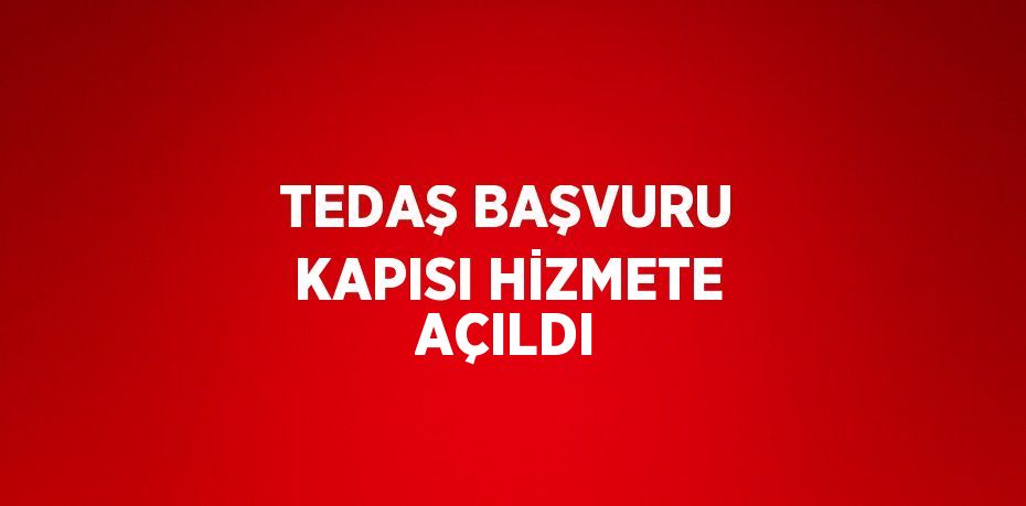 TEDAŞ BAŞVURU KAPISI HİZMETE AÇILDI