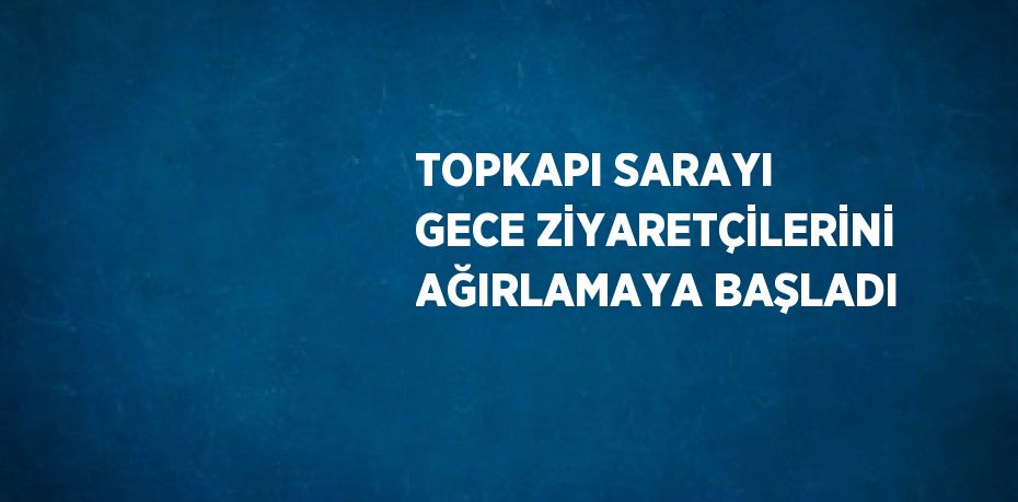 TOPKAPI SARAYI GECE ZİYARETÇİLERİNİ AĞIRLAMAYA BAŞLADI
