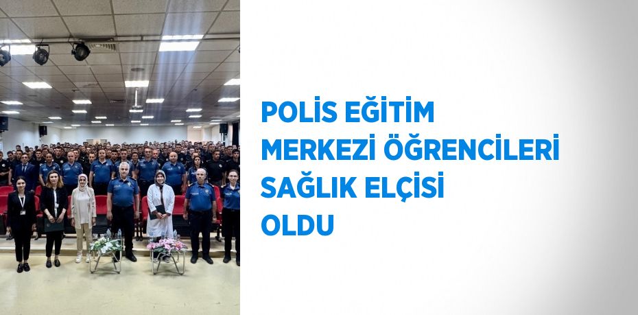 POLİS EĞİTİM MERKEZİ ÖĞRENCİLERİ SAĞLIK ELÇİSİ OLDU