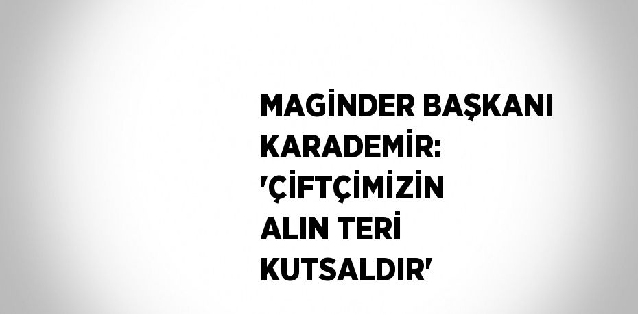 MAGİNDER BAŞKANI KARADEMİR: 'ÇİFTÇİMİZİN ALIN TERİ KUTSALDIR'