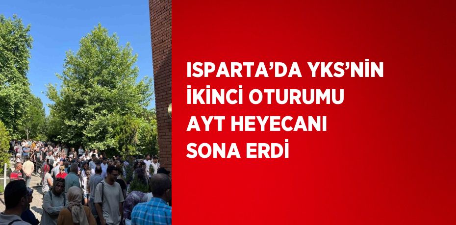 ISPARTA’DA YKS’NİN İKİNCİ OTURUMU AYT HEYECANI SONA ERDİ