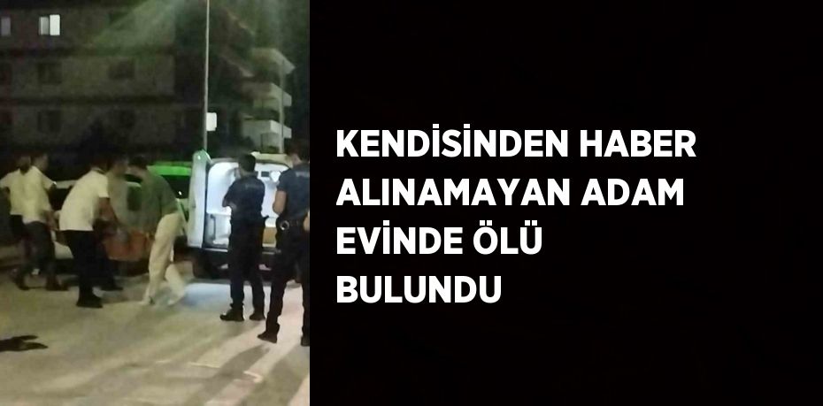 KENDİSİNDEN HABER ALINAMAYAN ADAM EVİNDE ÖLÜ BULUNDU