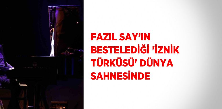 FAZIL SAY’IN BESTELEDİĞİ 'İZNİK TÜRKÜSÜ' DÜNYA SAHNESİNDE