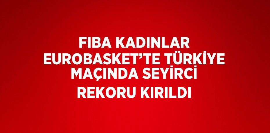 FIBA KADINLAR EUROBASKET’TE TÜRKİYE MAÇINDA SEYİRCİ REKORU KIRILDI